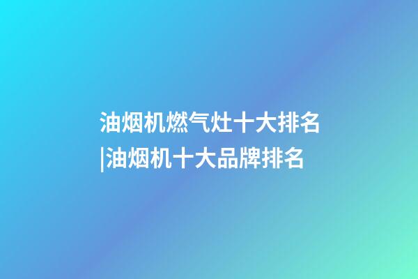 油烟机燃气灶十大排名|油烟机十大品牌排名-第1张-商标起名-玄机派